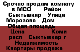 Срочно продам комнату в МСО!!! › Район ­ Сыктывкар › Улица ­ Морозова › Дом ­ 126 › Общая площадь ­ 13 › Цена ­ 580 000 - Коми респ., Сыктывкар г. Недвижимость » Квартиры продажа   . Коми респ.,Сыктывкар г.